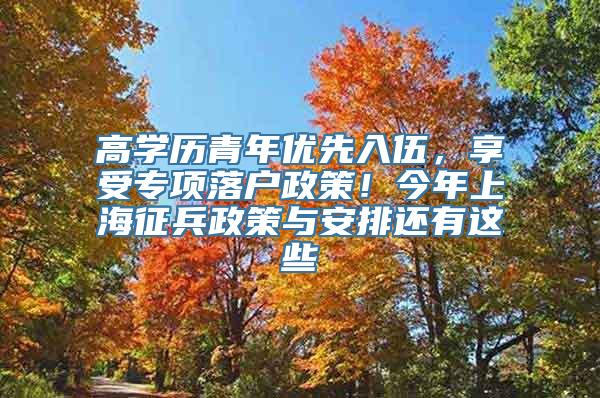 高学历青年优先入伍，享受专项落户政策！今年上海征兵政策与安排还有这些