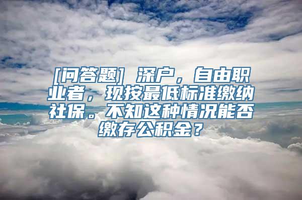 [问答题] 深户，自由职业者，现按最低标准缴纳社保。不知这种情况能否缴存公积金？