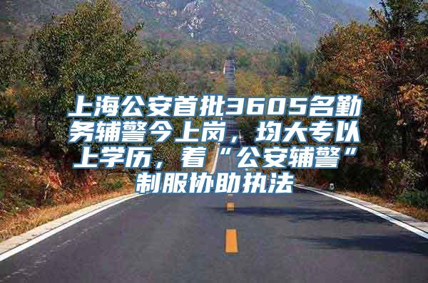 上海公安首批3605名勤务辅警今上岗，均大专以上学历，着“公安辅警”制服协助执法