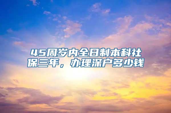 45周岁内全日制本科社保三年，办理深户多少钱