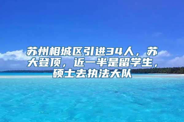 苏州相城区引进34人，苏大登顶，近一半是留学生，硕士去执法大队