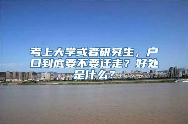 考上大学或者研究生，户口到底要不要迁走？好处是什么？