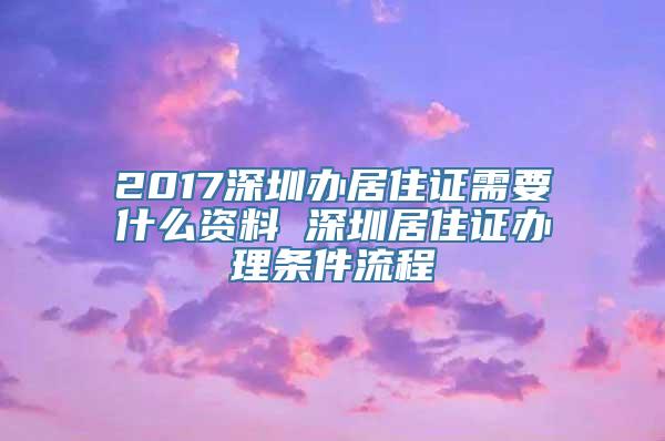 2017深圳办居住证需要什么资料 深圳居住证办理条件流程