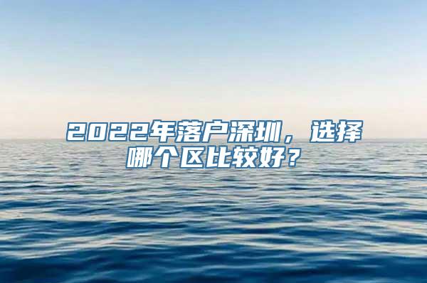 2022年落户深圳，选择哪个区比较好？