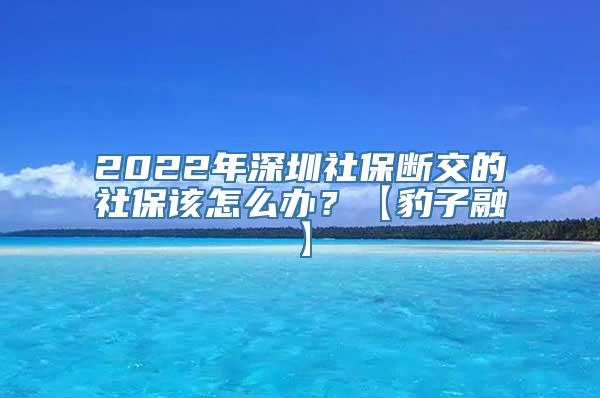 2022年深圳社保断交的社保该怎么办？【豹子融】