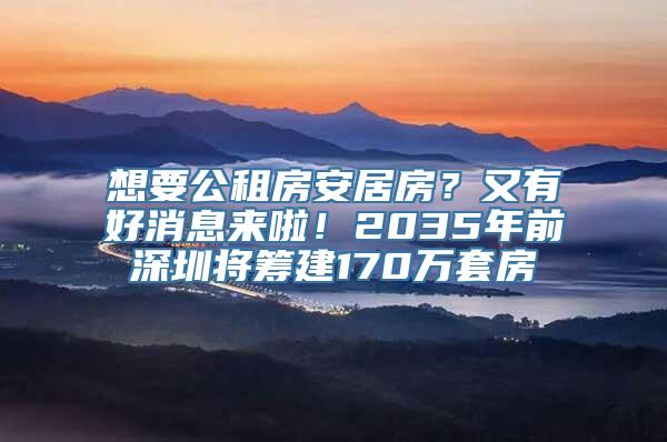 想要公租房安居房？又有好消息来啦！2035年前深圳将筹建170万套房