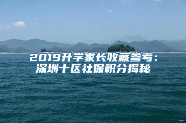 2019升学家长收藏参考：深圳十区社保积分揭秘