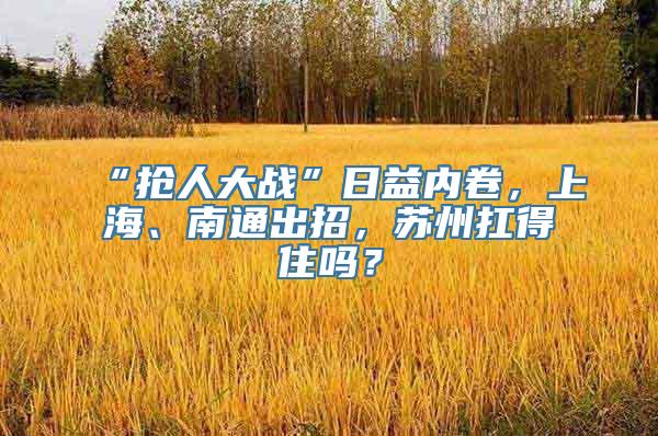 “抢人大战”日益内卷，上海、南通出招，苏州扛得住吗？