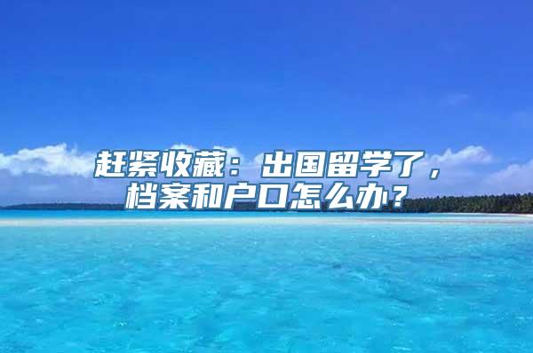 赶紧收藏：出国留学了，档案和户口怎么办？