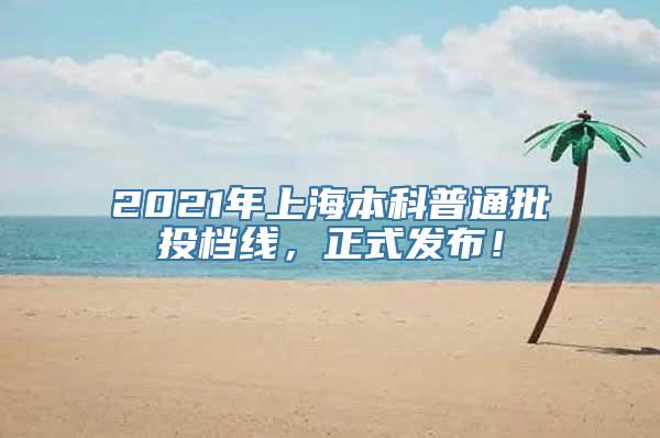 2021年上海本科普通批投档线，正式发布！