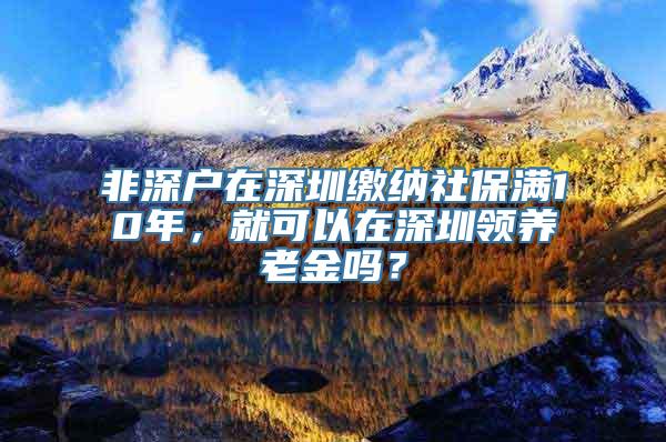 非深户在深圳缴纳社保满10年，就可以在深圳领养老金吗？