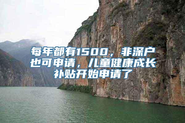 每年都有1500，非深户也可申请，儿童健康成长补贴开始申请了