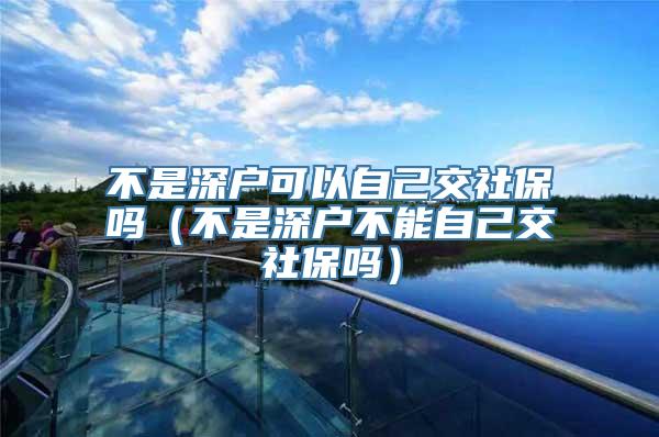 不是深户可以自己交社保吗（不是深户不能自己交社保吗）