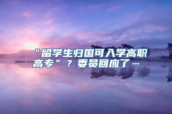 “留学生归国可入学高职高专”？委员回应了…