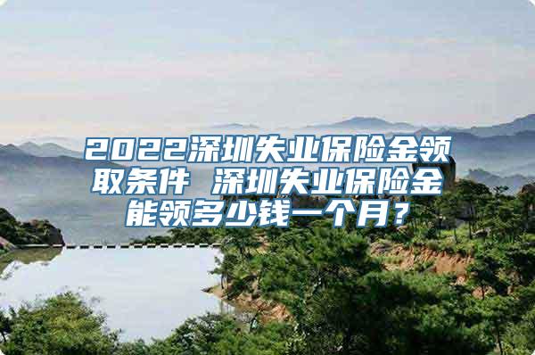 2022深圳失业保险金领取条件 深圳失业保险金能领多少钱一个月？