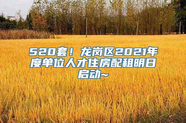 520套！龙岗区2021年度单位人才住房配租明日启动~