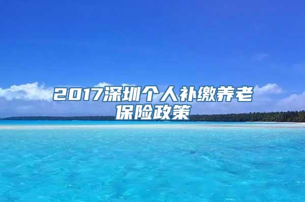 2017深圳个人补缴养老保险政策