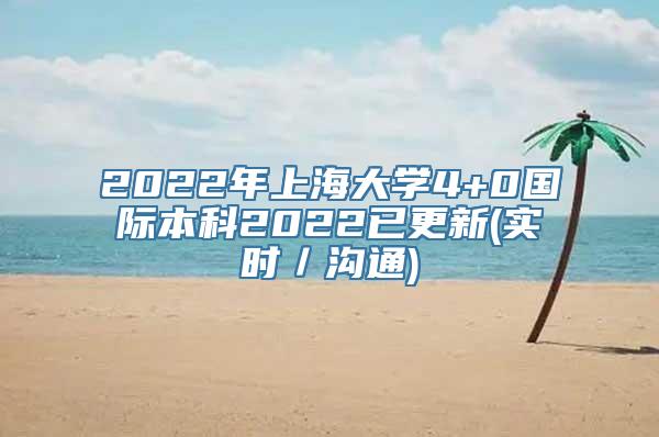 2022年上海大学4+0国际本科2022已更新(实时／沟通)