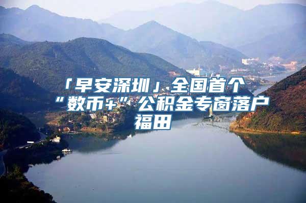 「早安深圳」全国首个“数币+”公积金专窗落户福田