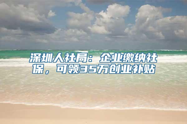 深圳人社局：企业缴纳社保，可领35万创业补贴