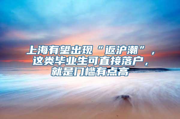 上海有望出现“返沪潮”，这类毕业生可直接落户，就是门槛有点高