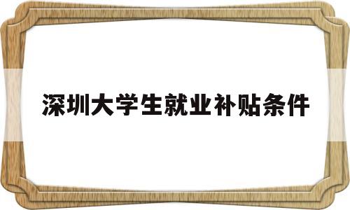 深圳大学生就业补贴条件(深圳大学生就业补贴政策条件) 深圳学历入户