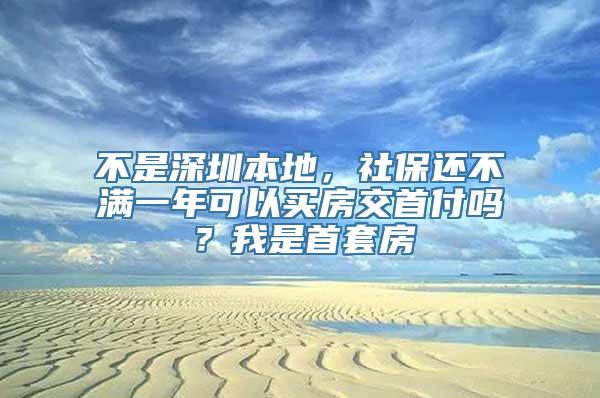 不是深圳本地，社保还不满一年可以买房交首付吗？我是首套房