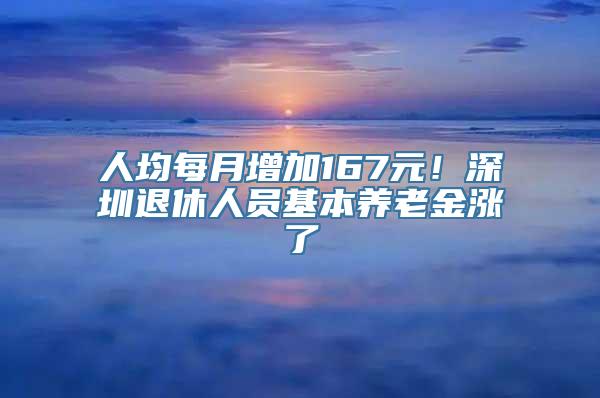 人均每月增加167元！深圳退休人员基本养老金涨了