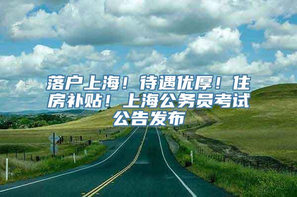 落户上海！待遇优厚！住房补贴！上海公务员考试公告发布