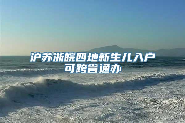 沪苏浙皖四地新生儿入户可跨省通办