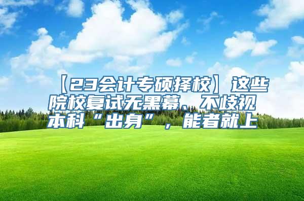 【23会计专硕择校】这些院校复试无黑幕、不歧视本科“出身”，能者就上