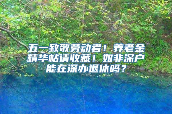 五一致敬劳动者！养老金精华帖请收藏！如非深户能在深办退休吗？