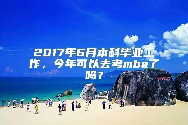 2017年6月本科毕业工作，今年可以去考mba了吗？