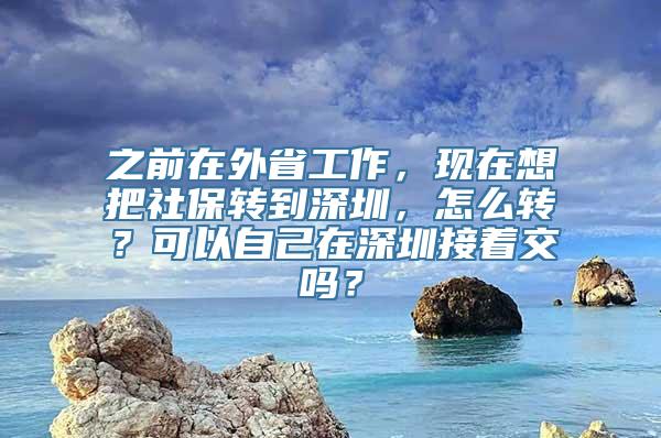 之前在外省工作，现在想把社保转到深圳，怎么转？可以自己在深圳接着交吗？