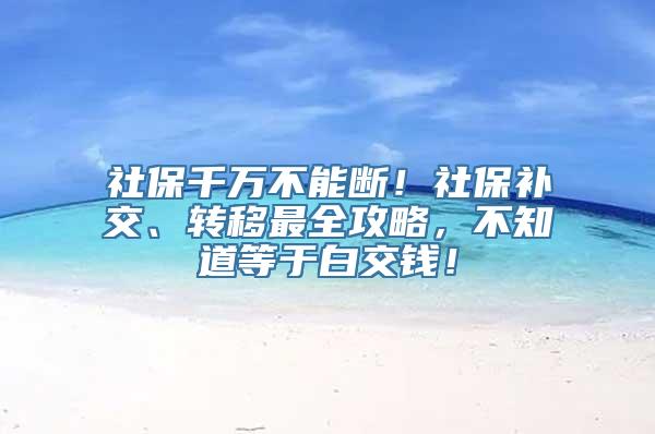 社保千万不能断！社保补交、转移最全攻略，不知道等于白交钱！