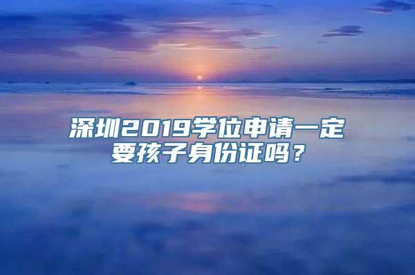 深圳2019学位申请一定要孩子身份证吗？