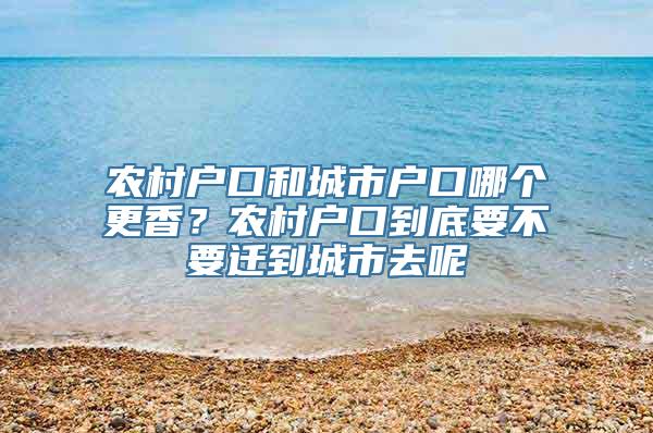 农村户口和城市户口哪个更香？农村户口到底要不要迁到城市去呢