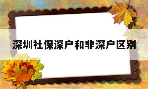 深圳社保深户和非深户区别(深圳户和非深户的社保有什么不同?) 深圳核准入户