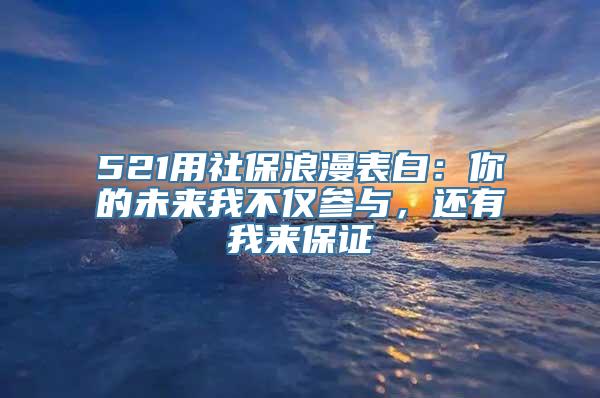 521用社保浪漫表白：你的未来我不仅参与，还有我来保证