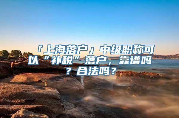 「上海落户」中级职称可以“补税”落户，靠谱吗？合法吗？