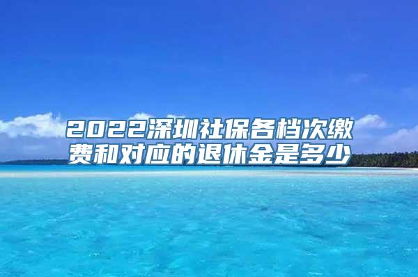 2022深圳社保各档次缴费和对应的退休金是多少