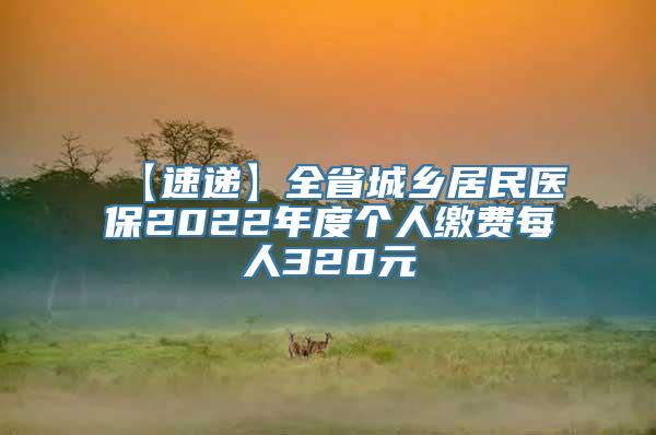 【速递】全省城乡居民医保2022年度个人缴费每人320元