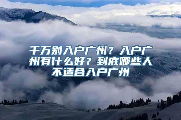 千万别入户广州？入户广州有什么好？到底哪些人不适合入户广州