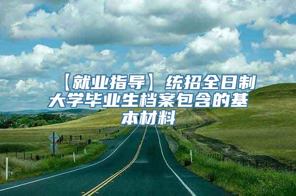 【就业指导】统招全日制大学毕业生档案包含的基本材料