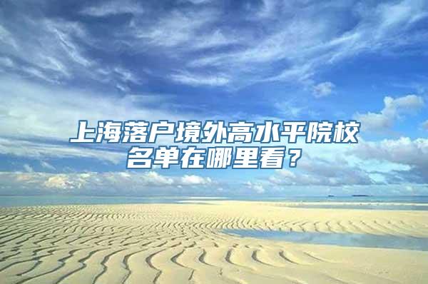 上海落户境外高水平院校名单在哪里看？