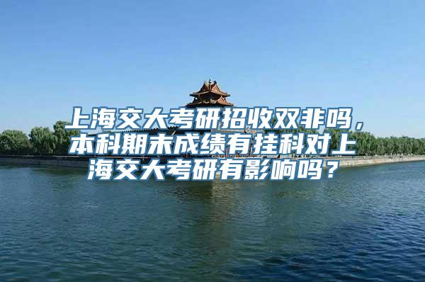 上海交大考研招收双非吗，本科期末成绩有挂科对上海交大考研有影响吗？