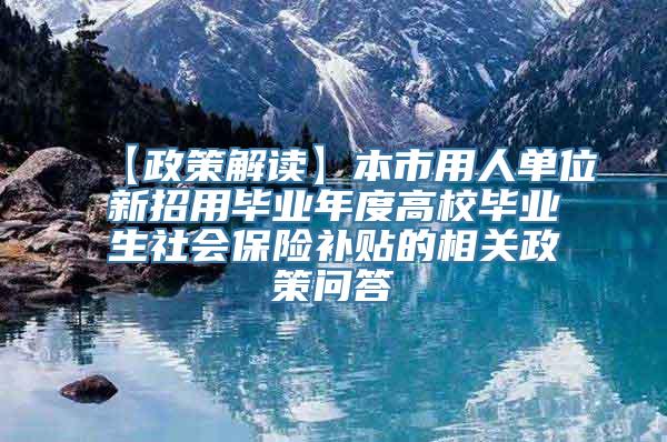 【政策解读】本市用人单位新招用毕业年度高校毕业生社会保险补贴的相关政策问答