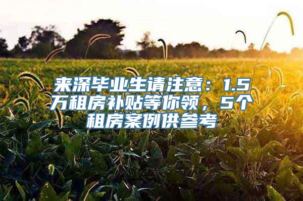 来深毕业生请注意：1.5万租房补贴等你领，5个租房案例供参考