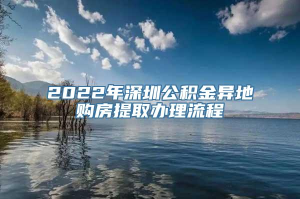 2022年深圳公积金异地购房提取办理流程