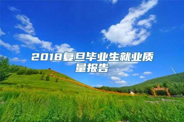 2018复旦毕业生就业质量报告